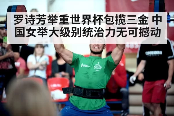 罗诗芳举重世界杯包揽三金 中国女举大级别统治力无可撼动