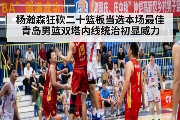 杨瀚森狂砍二十篮板当选本场最佳 青岛男篮双塔内线统治初显威力