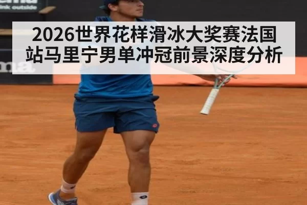 2026世界花样滑冰大奖赛法国站马里宁男单冲冠前景深度分析