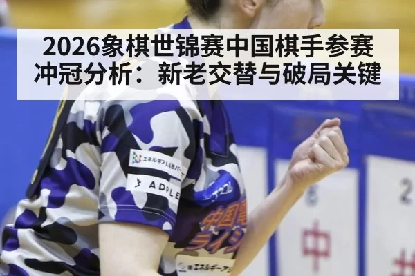 2026象棋世锦赛中国棋手参赛冲冠分析：新老交替与破局关键