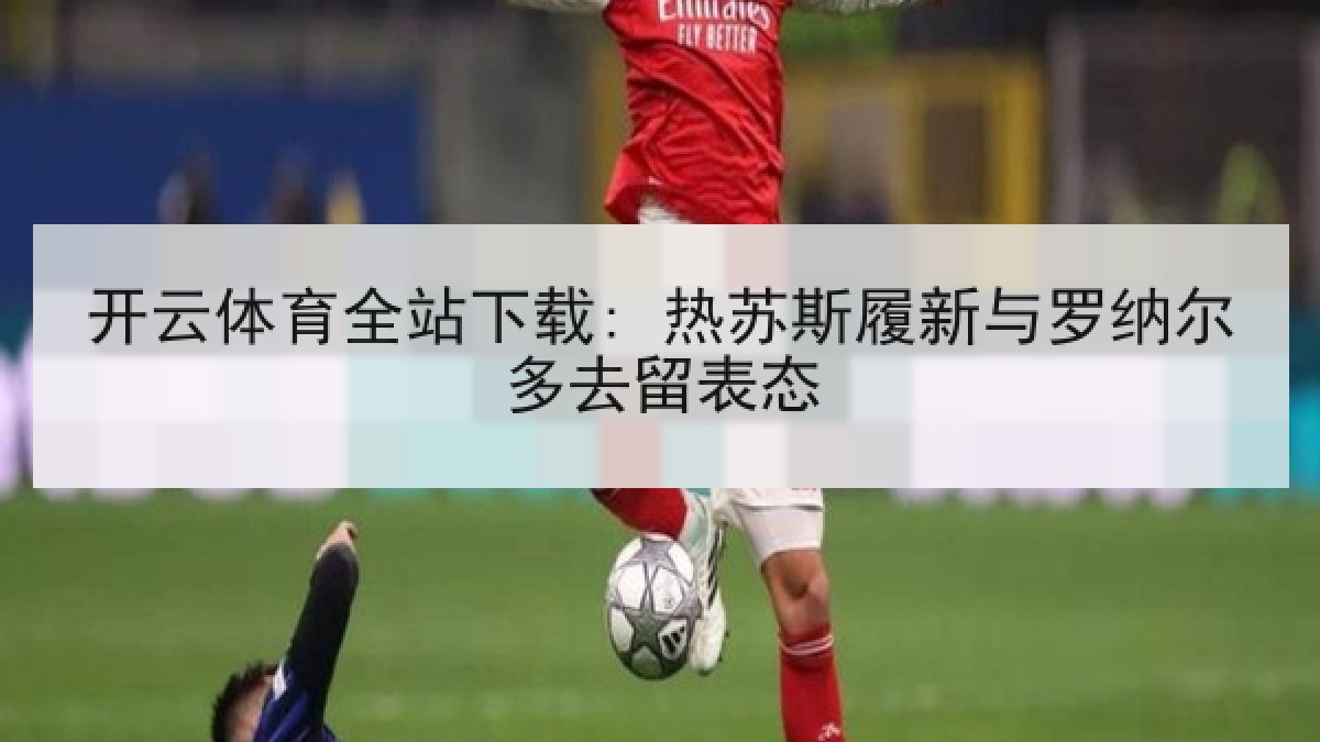 开云体育全站下载: 热苏斯履新与罗纳尔多去留表态