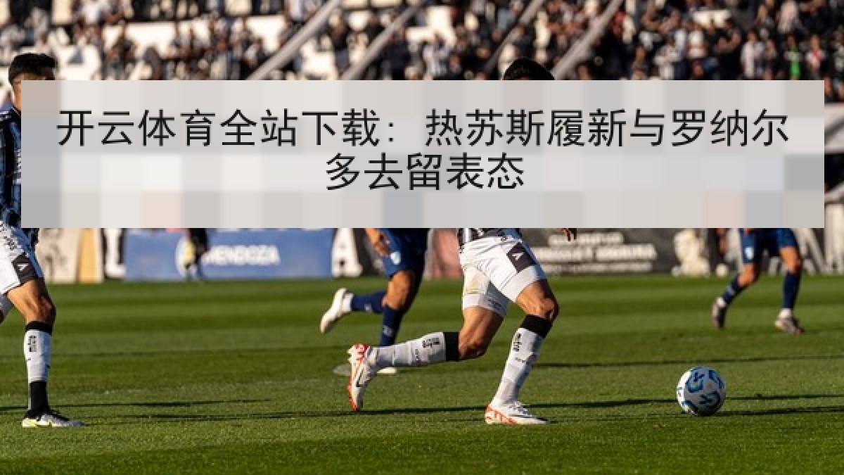 开云体育全站下载: 热苏斯履新与罗纳尔多去留表态