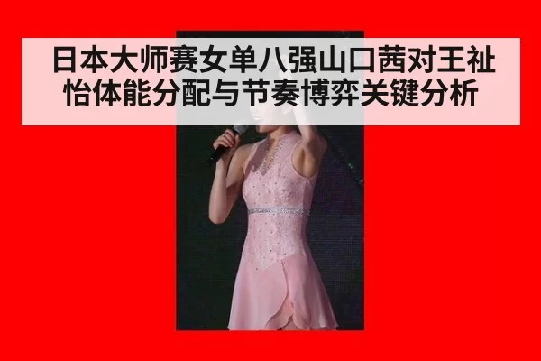 日本大师赛女单八强山口茜对王祉怡体能分配与节奏博弈关键分析